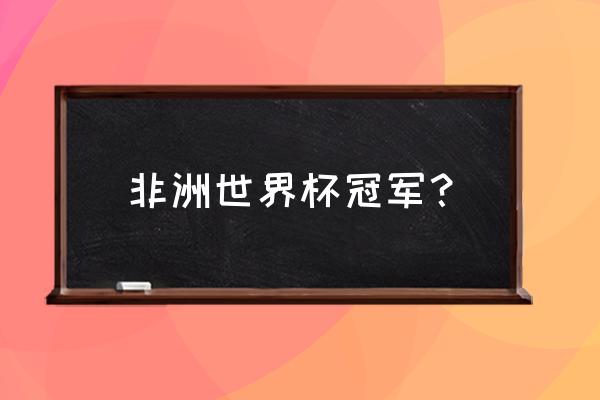 非洲杯冠军赛程表 非洲世界杯冠军？