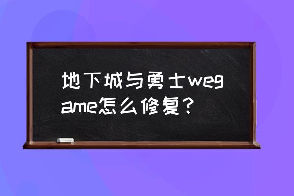 地下城与勇士下载完wegame不显示 地下城与勇士wegame怎么修复？