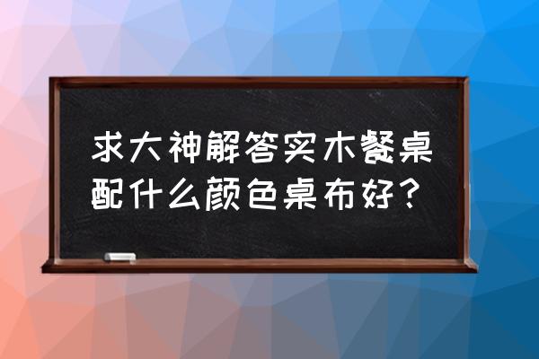 实木餐桌多厚最好 求大神解答实木餐桌配什么颜色桌布好？