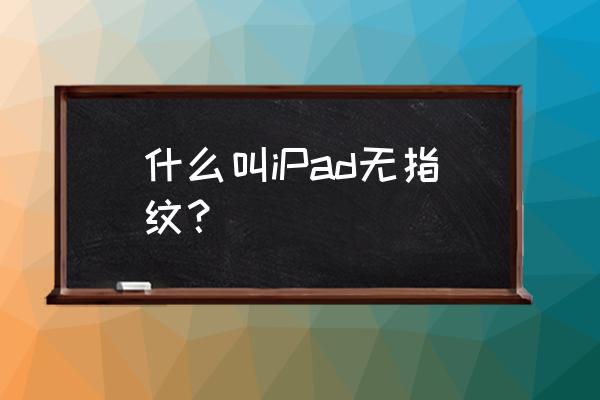 ipad有指纹好还是没指纹好 什么叫iPad无指纹？