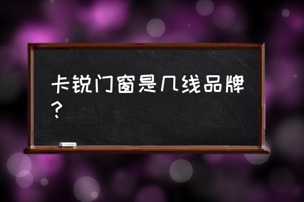 智能门窗最新黑科技 卡锐门窗是几线品牌？