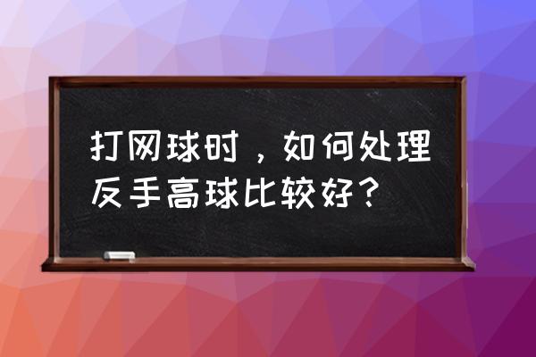 网球切削球怎么练 打网球时，如何处理反手高球比较好？