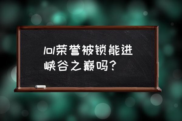 峡谷之巅所在大区不满足申请条件 lol荣誉被锁能进峡谷之巅吗？