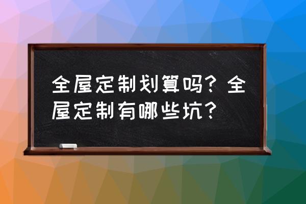 定制橱柜注意事项不看小心被坑 全屋定制划算吗？全屋定制有哪些坑？