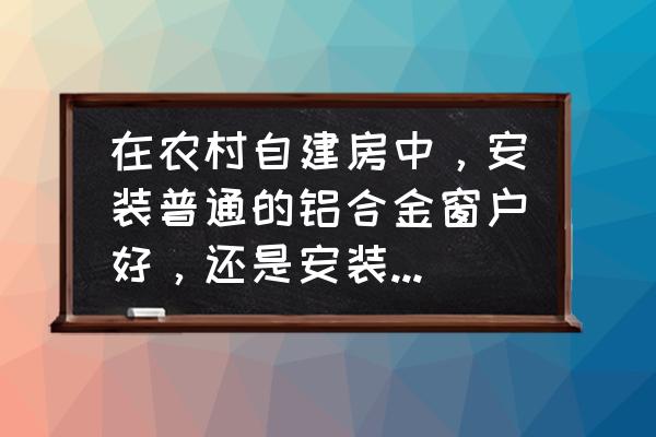 怎样选择门窗其实也不难 在农村自建房中，安装普通的铝合金窗户好，还是安装断桥铝合金窗户好？为什么？