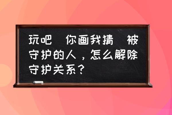 玩吧的好友怎么恢复 玩吧(你画我猜)被守护的人，怎么解除守护关系？