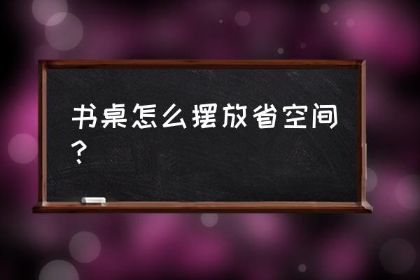 做书桌柜要注意什么问题 书桌怎么摆放省空间？