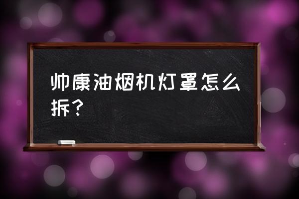 帅康油烟机面板的拆卸方法 帅康油烟机灯罩怎么拆？