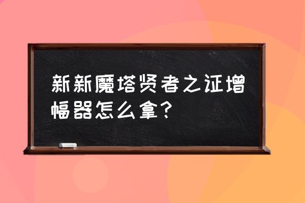 勇者不想闯魔塔攻略 新新魔塔贤者之证增幅器怎么拿？