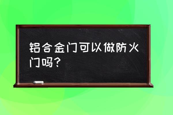 防火窗能用铝合金材质的吗 铝合金门可以做防火门吗？