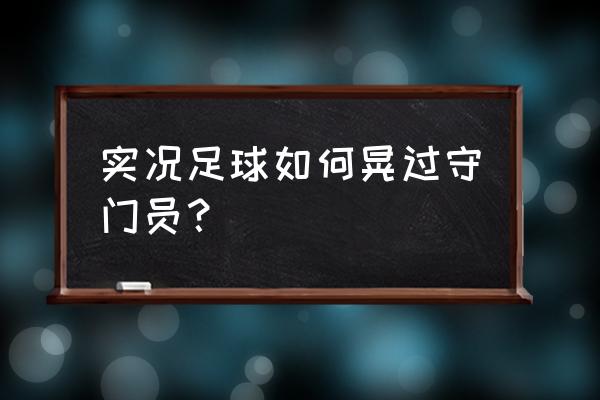 守门员怎么处理打得正的球 实况足球如何晃过守门员？