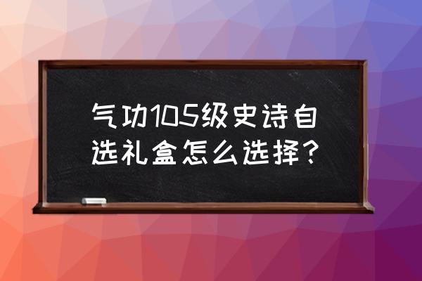 dnf105史诗怎么洗自定义属性 气功105级史诗自选礼盒怎么选择？