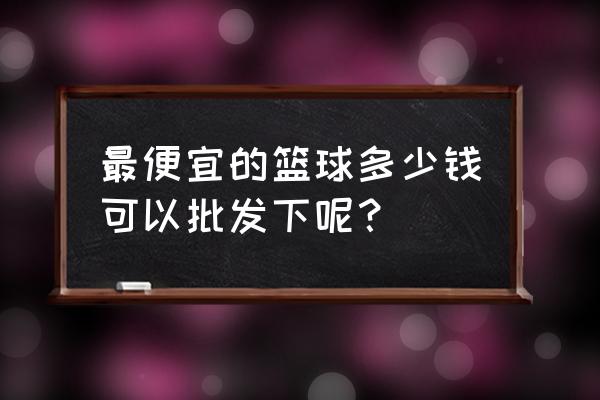 篮球架什么型号最好 最便宜的篮球多少钱可以批发下呢？