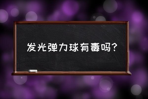 夜光球的制作方法 发光弹力球有毒吗？