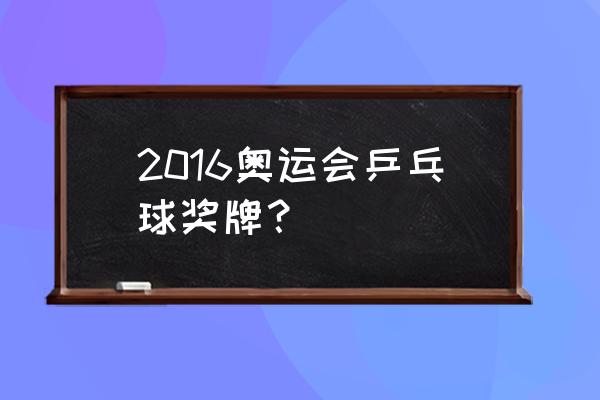 2016里约奥运会乒乓球男团全场 2016奥运会乒乓球奖牌？