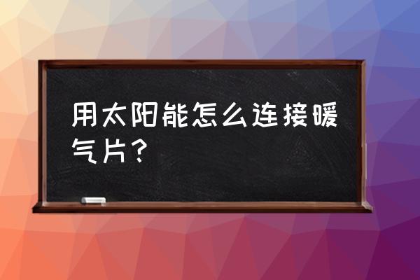 户外太阳能供热控制模块使用方法 用太阳能怎么连接暖气片？