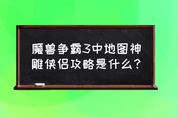 魔兽世界地图rpg合成表大全 魔兽争霸3中地图神雕侠侣攻略是什么？