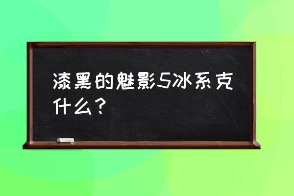 地面岩石系被什么克制 漆黑的魅影5冰系克什么？