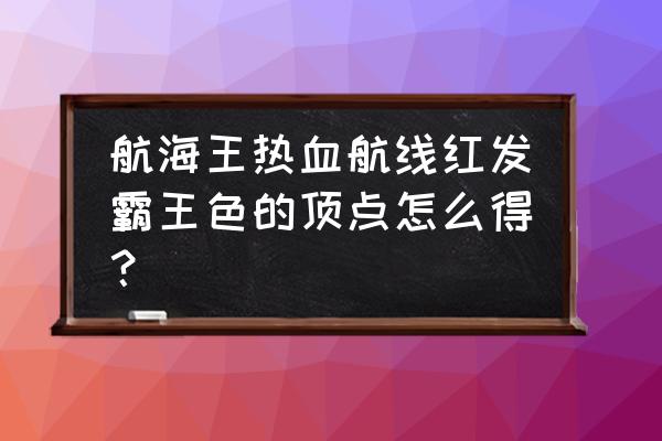 霸者大陆顶级回收券在哪 航海王热血航线红发霸王色的顶点怎么得？