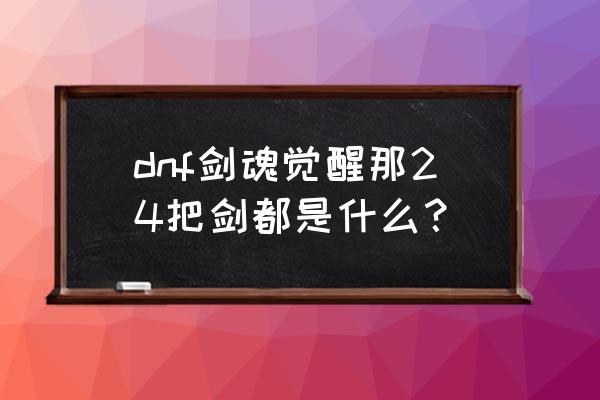 剑魂觉醒怎么关闭 dnf剑魂觉醒那24把剑都是什么？