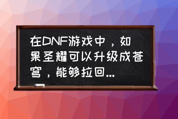 dnf圣耀能升级95史诗吗 在DNF游戏中，如果圣耀可以升级成苍穹，能够拉回脱坑的玩家吗？