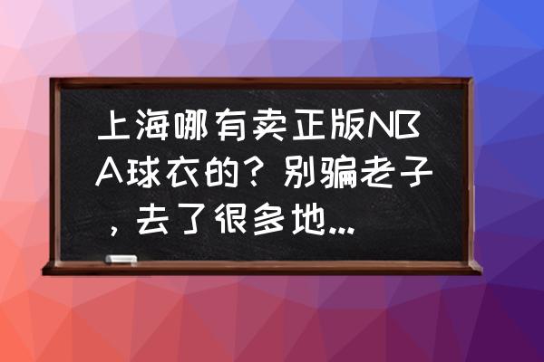 正版足球老球衣在哪买 上海哪有卖正版NBA球衣的？别骗老子，去了很多地方都没？