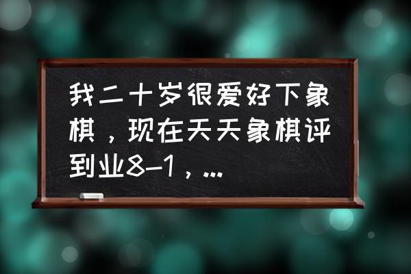 天天象棋20关怎么过 我二十岁很爱好下象棋，现在天天象棋评到业8-1，我想努力下，争取获得国家大师称号。我业余会有可能吗？