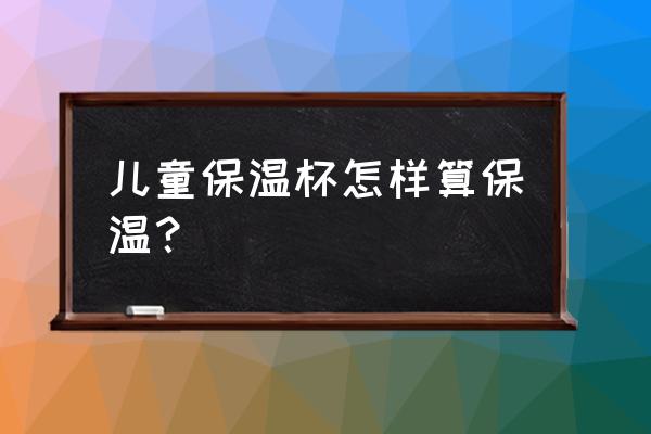 怎样的保温杯才算好 儿童保温杯怎样算保温？