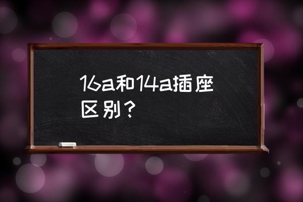 插座10和16a有什么不同 16a和14a插座区别？