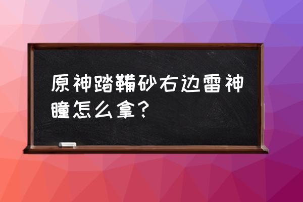 原神地图踏鞴砂如何进入 原神踏鞴砂右边雷神瞳怎么拿？