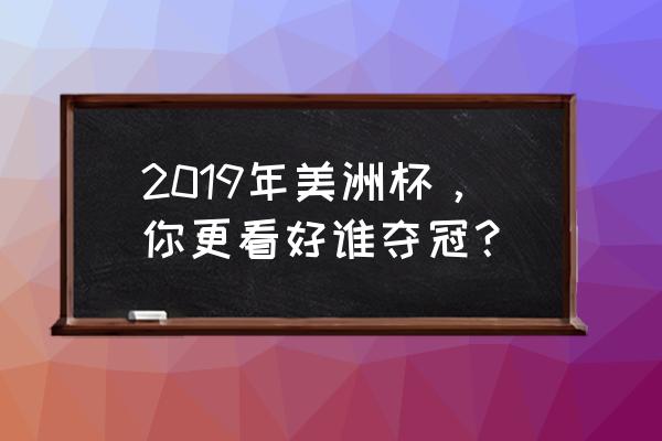 美洲杯小组第三出线对阵规则 2019年美洲杯，你更看好谁夺冠？