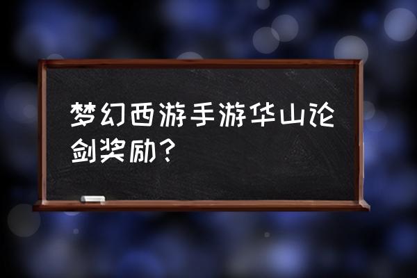 梦幻西游华山论剑属于什么样的区 梦幻西游手游华山论剑奖励？