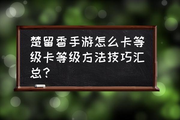 楚留香如何快速卡级 楚留香手游怎么卡等级卡等级方法技巧汇总？