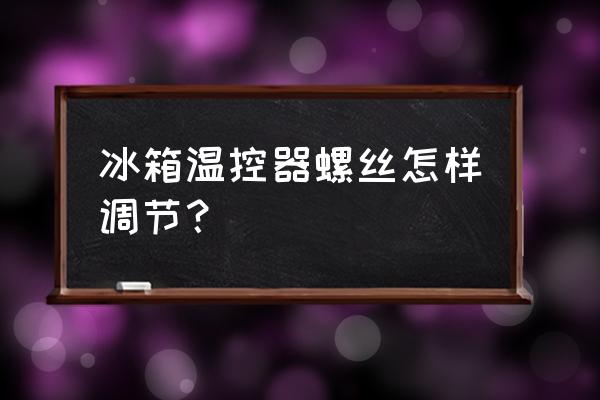 冰箱温控器怎么调节最好 冰箱温控器螺丝怎样调节？