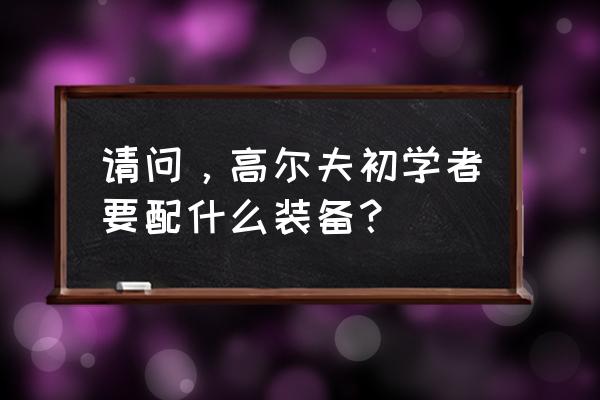 入门高尔夫球杆推荐 请问，高尔夫初学者要配什么装备？