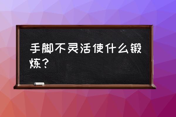 让你的双脚灵活自如 手脚不灵活使什么锻炼？