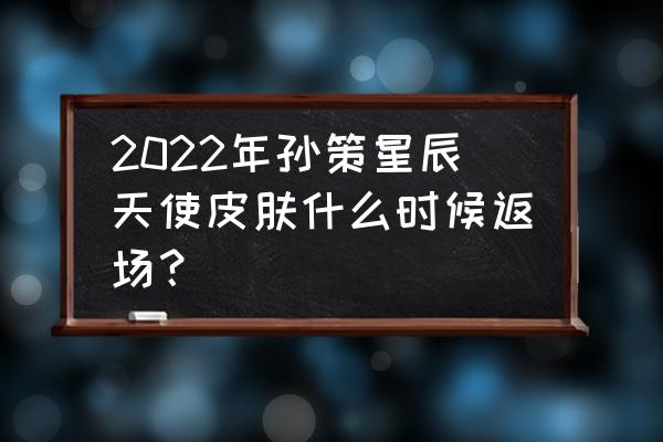 今年七夕王者荣耀返场 2022年孙策星辰天使皮肤什么时候返场？