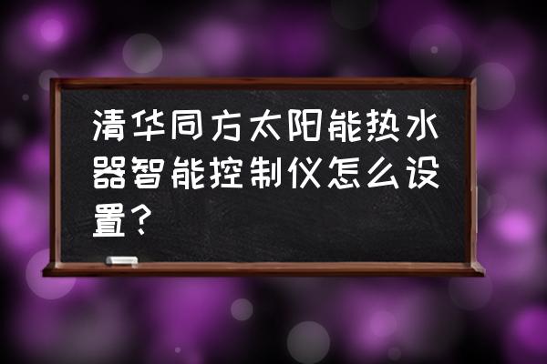 太阳能热水器面板怎么设置 清华同方太阳能热水器智能控制仪怎么设置？