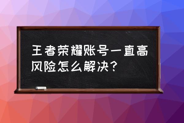 王者提示账号异常重新登录 王者荣耀账号一直高风险怎么解决？