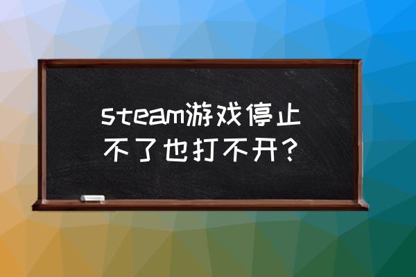 运行steam已停止工作应该怎么解决 steam游戏停止不了也打不开？