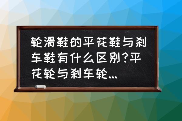 轮滑平花初级动作 轮滑鞋的平花鞋与刹车鞋有什么区别?平花轮与刹车轮有什么区别？