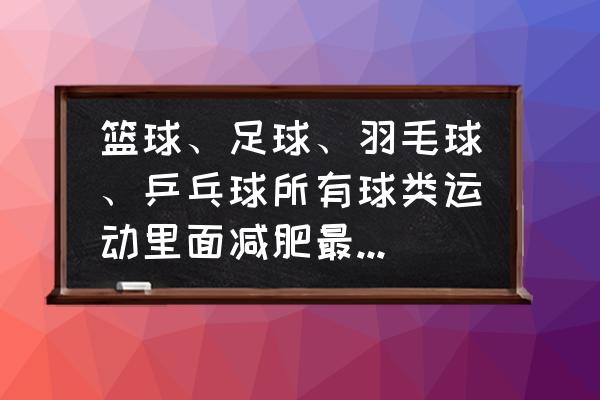 在家练乒乓球神器 篮球、足球、羽毛球、乒乓球所有球类运动里面减肥最快的是哪个？