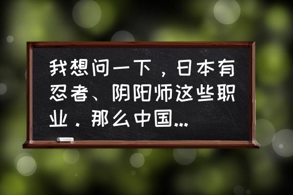 阴阳师职业推荐怎么玩 我想问一下，日本有忍者、阴阳师这些职业。那么中国古代又有什么职业？