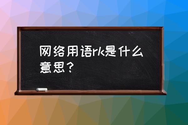 摩尔庄园rk的实力 网络用语rk是什么意思？