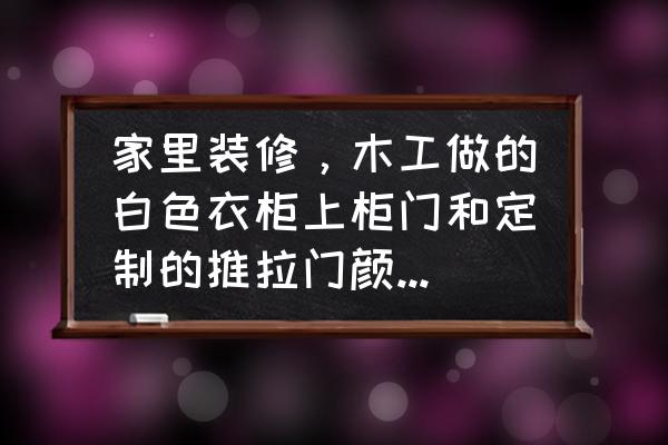 衣柜推拉门图案不好看怎么解决 家里装修，木工做的白色衣柜上柜门和定制的推拉门颜色不一样怎么办？