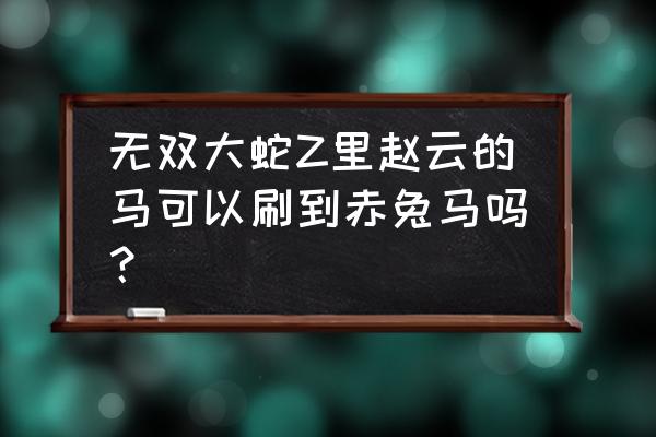 无双大蛇2马匹获得方法 无双大蛇Z里赵云的马可以刷到赤兔马吗？