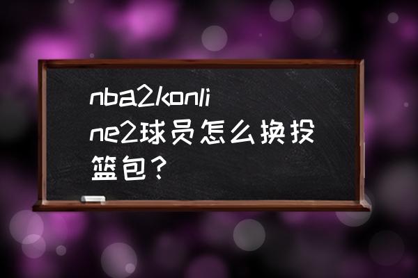 nba2k22投篮条可以修改吗 nba2konline2球员怎么换投篮包？