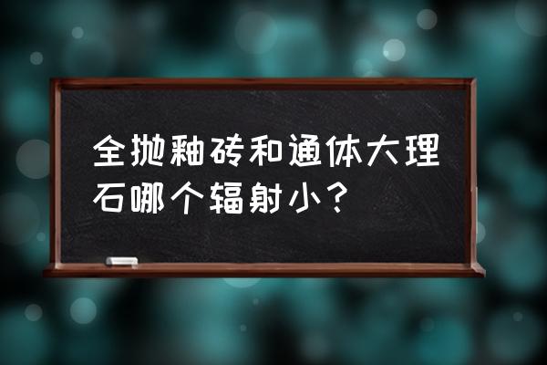 不含辐射元素的瓷砖哪个好 全抛釉砖和通体大理石哪个辐射小？