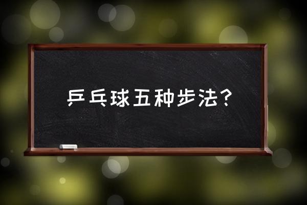 乒乓球步伐特殊训练方法 乒乓球五种步法？