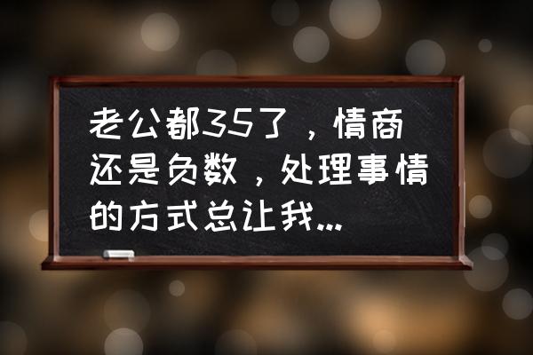 我的世界怎样让血量变更少 老公都35了，情商还是负数，处理事情的方式总让我感觉胸口憋着一股老血，我该怎么办？